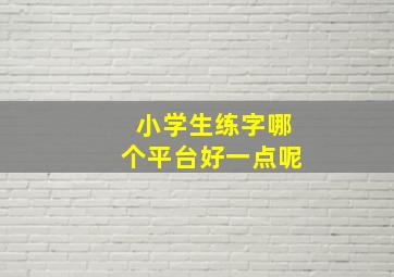 小学生练字哪个平台好一点呢