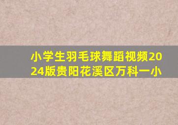 小学生羽毛球舞蹈视频2024版贵阳花溪区万科一小