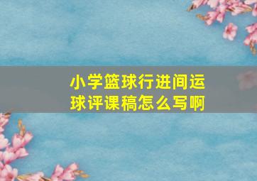 小学篮球行进间运球评课稿怎么写啊