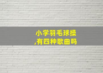 小学羽毛球操,有四种歌曲吗