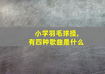 小学羽毛球操,有四种歌曲是什么