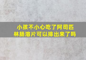 小孩不小心吃了阿司匹林肠溶片可以排出来了吗