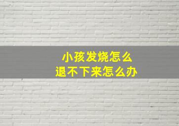 小孩发烧怎么退不下来怎么办