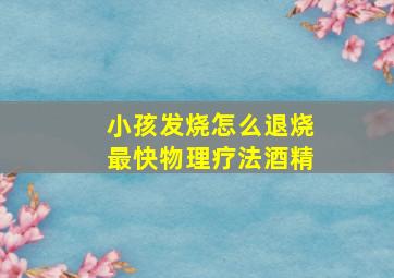 小孩发烧怎么退烧最快物理疗法酒精