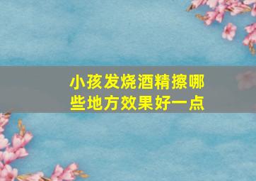 小孩发烧酒精擦哪些地方效果好一点