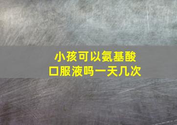 小孩可以氨基酸口服液吗一天几次