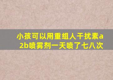 小孩可以用重组人干扰素a2b喷雾剂一天喷了七八次