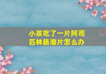 小孩吃了一片阿司匹林肠溶片怎么办