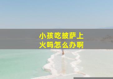 小孩吃披萨上火吗怎么办啊