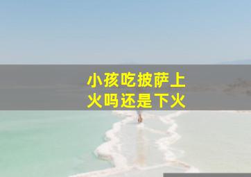 小孩吃披萨上火吗还是下火