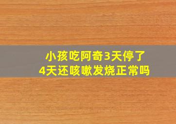 小孩吃阿奇3天停了4天还咳嗽发烧正常吗