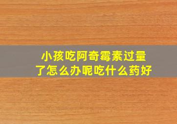 小孩吃阿奇霉素过量了怎么办呢吃什么药好