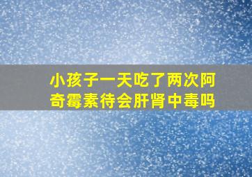 小孩子一天吃了两次阿奇霉素待会肝肾中毒吗