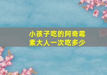 小孩子吃的阿奇霉素大人一次吃多少