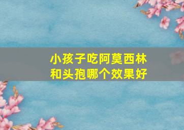 小孩子吃阿莫西林和头孢哪个效果好