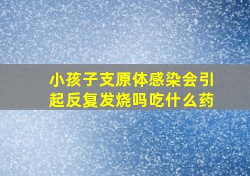 小孩子支原体感染会引起反复发烧吗吃什么药