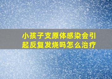 小孩子支原体感染会引起反复发烧吗怎么治疗