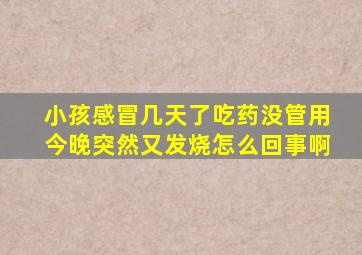 小孩感冒几天了吃药没管用今晚突然又发烧怎么回事啊