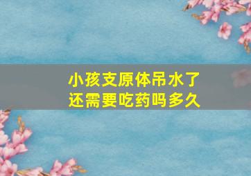 小孩支原体吊水了还需要吃药吗多久