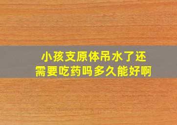 小孩支原体吊水了还需要吃药吗多久能好啊