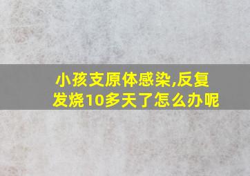 小孩支原体感染,反复发烧10多天了怎么办呢