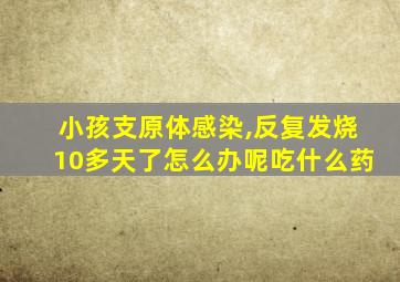 小孩支原体感染,反复发烧10多天了怎么办呢吃什么药