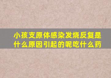 小孩支原体感染发烧反复是什么原因引起的呢吃什么药