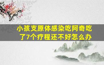 小孩支原体感染吃阿奇吃了7个疗程还不好怎么办