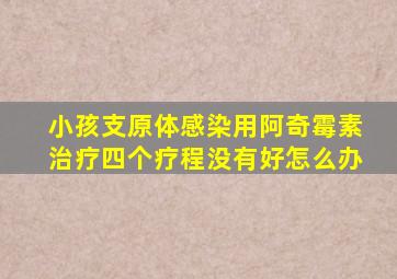 小孩支原体感染用阿奇霉素治疗四个疗程没有好怎么办