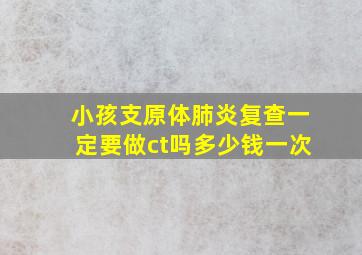 小孩支原体肺炎复查一定要做ct吗多少钱一次