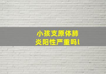 小孩支原体肺炎阳性严重吗l