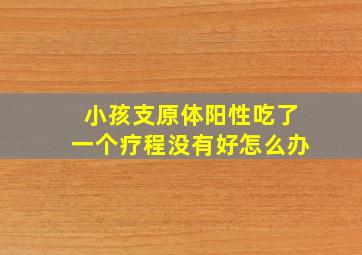 小孩支原体阳性吃了一个疗程没有好怎么办