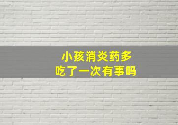 小孩消炎药多吃了一次有事吗