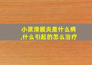 小孩滑膜炎是什么病,什么引起的怎么治疗