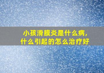 小孩滑膜炎是什么病,什么引起的怎么治疗好