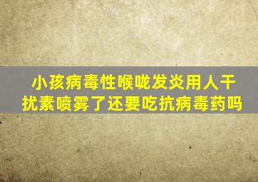 小孩病毒性喉咙发炎用人干扰素喷雾了还要吃抗病毒药吗