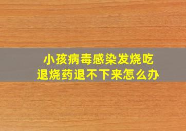 小孩病毒感染发烧吃退烧药退不下来怎么办