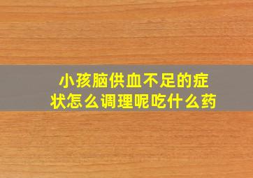 小孩脑供血不足的症状怎么调理呢吃什么药