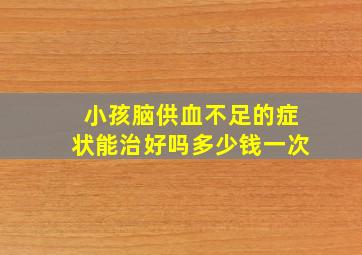 小孩脑供血不足的症状能治好吗多少钱一次