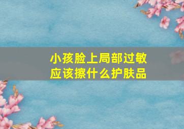 小孩脸上局部过敏应该擦什么护肤品