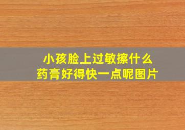 小孩脸上过敏擦什么药膏好得快一点呢图片