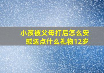 小孩被父母打后怎么安慰送点什么礼物12岁