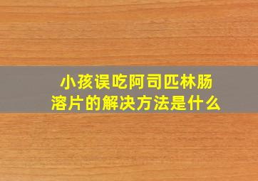 小孩误吃阿司匹林肠溶片的解决方法是什么