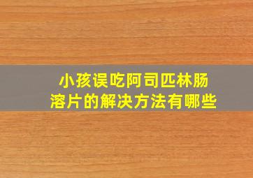 小孩误吃阿司匹林肠溶片的解决方法有哪些