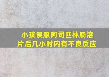 小孩误服阿司匹林肠溶片后几小时内有不良反应