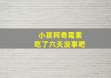 小孩阿奇霉素吃了六天没事吧