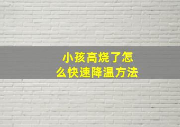 小孩高烧了怎么快速降温方法