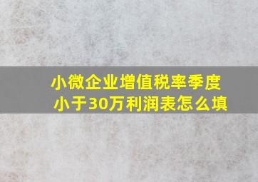 小微企业增值税率季度小于30万利润表怎么填