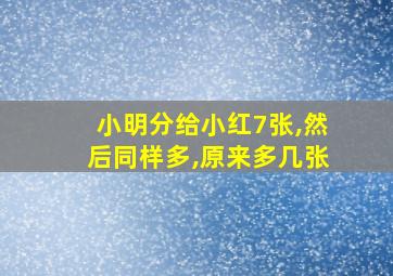 小明分给小红7张,然后同样多,原来多几张