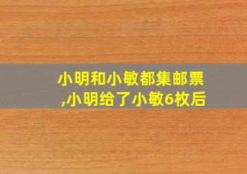 小明和小敏都集邮票,小明给了小敏6枚后